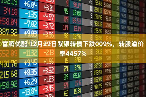 富腾优配 12月29日紫银转债下跌009%，转股溢价率4457%