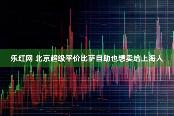 乐红网 北京超级平价比萨自助也想卖给上海人