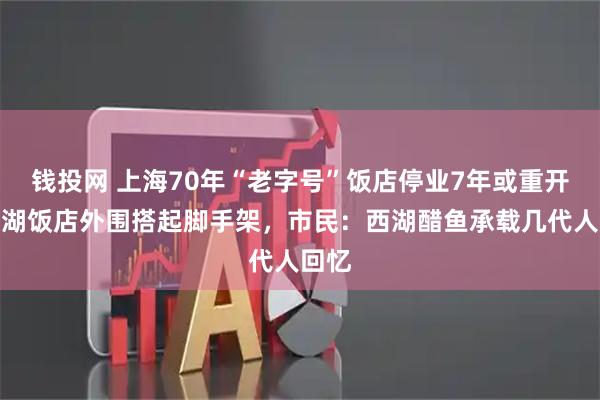 钱投网 上海70年“老字号”饭店停业7年或重开？西湖饭店外围搭起脚手架，市民：西湖醋鱼承载几代人回忆