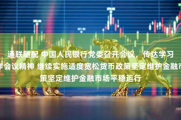 通联随配 中国人民银行党委召开会议，传达学习中央经济工作会议精神 继续实施适度宽松货币政策坚定维护金融市场平稳运行