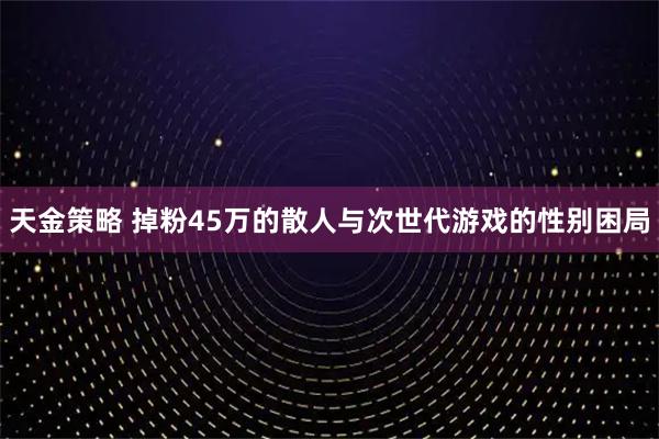 天金策略 掉粉45万的散人与次世代游戏的性别困局
