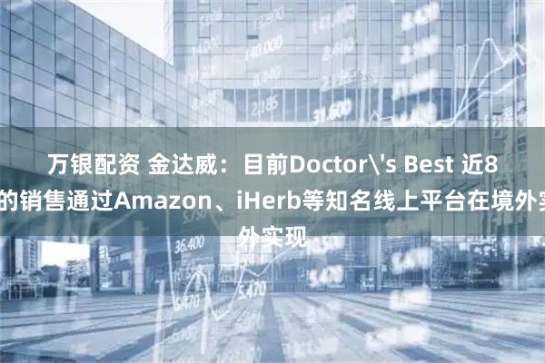 万银配资 金达威：目前Doctor's Best 近80%的销售通过Amazon、iHerb等知名线上平台在境外实现