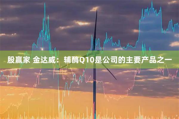股赢家 金达威：辅酶Q10是公司的主要产品之一
