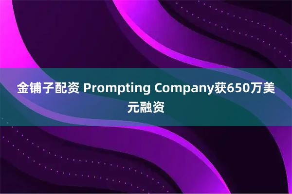 金铺子配资 Prompting Company获650万美元融资