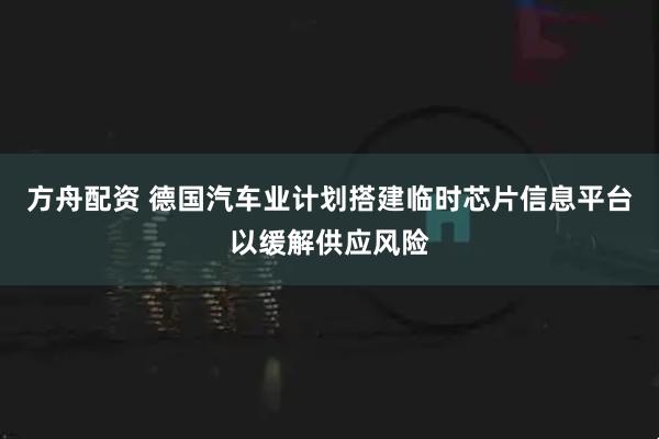 方舟配资 德国汽车业计划搭建临时芯片信息平台以缓解供应风险
