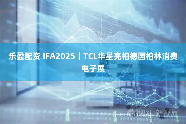 乐盈配资 IFA2025丨TCL华星亮相德国柏林消费电子展