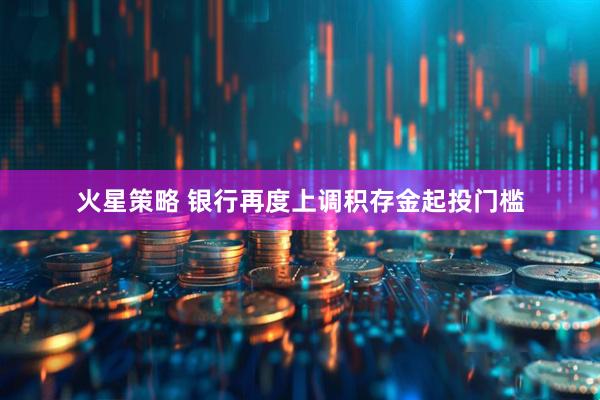 火星策略 银行再度上调积存金起投门槛