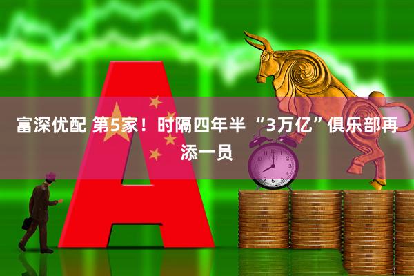 富深优配 第5家!时隔四年半 “3万亿”俱乐部再添一员