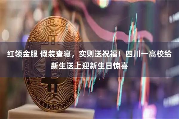 红领金服 假装查寝，实则送祝福！四川一高校给新生送上迎新生日惊喜